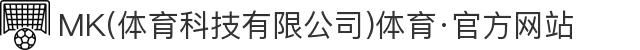 MK(体育科技有限公司)体育·官方网站
