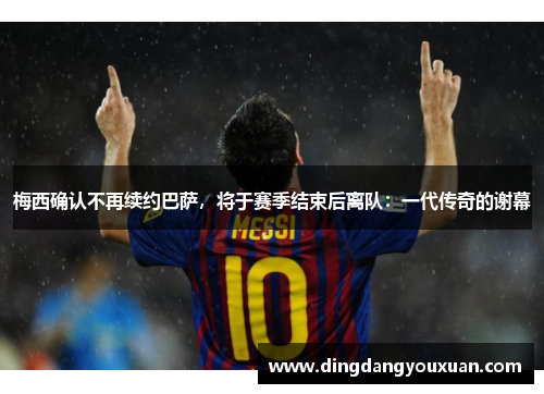 梅西确认不再续约巴萨，将于赛季结束后离队：一代传奇的谢幕