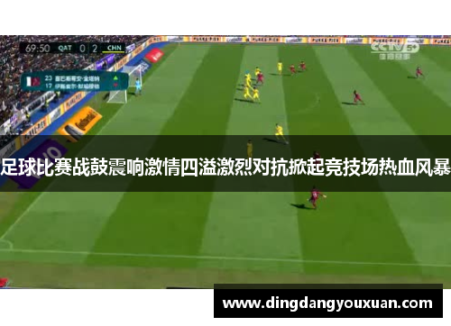 足球比赛战鼓震响激情四溢激烈对抗掀起竞技场热血风暴